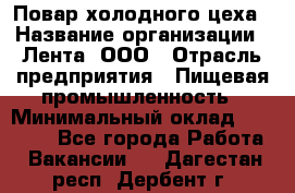 Повар холодного цеха › Название организации ­ Лента, ООО › Отрасль предприятия ­ Пищевая промышленность › Минимальный оклад ­ 30 000 - Все города Работа » Вакансии   . Дагестан респ.,Дербент г.